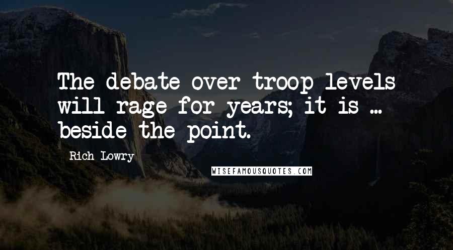 Rich Lowry Quotes: The debate over troop levels will rage for years; it is ... beside the point.
