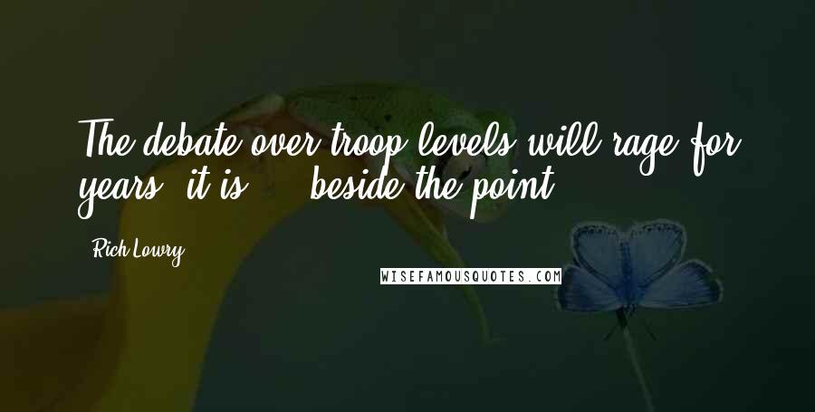 Rich Lowry Quotes: The debate over troop levels will rage for years; it is ... beside the point.