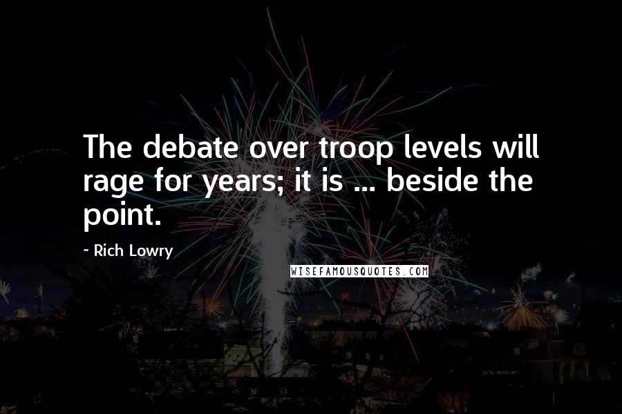 Rich Lowry Quotes: The debate over troop levels will rage for years; it is ... beside the point.