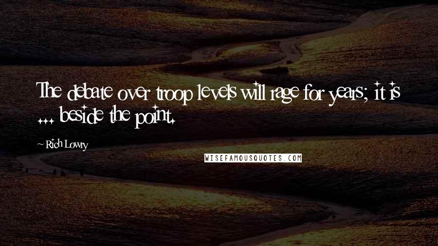 Rich Lowry Quotes: The debate over troop levels will rage for years; it is ... beside the point.