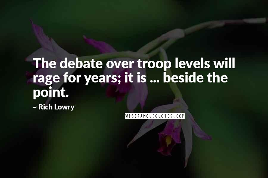 Rich Lowry Quotes: The debate over troop levels will rage for years; it is ... beside the point.