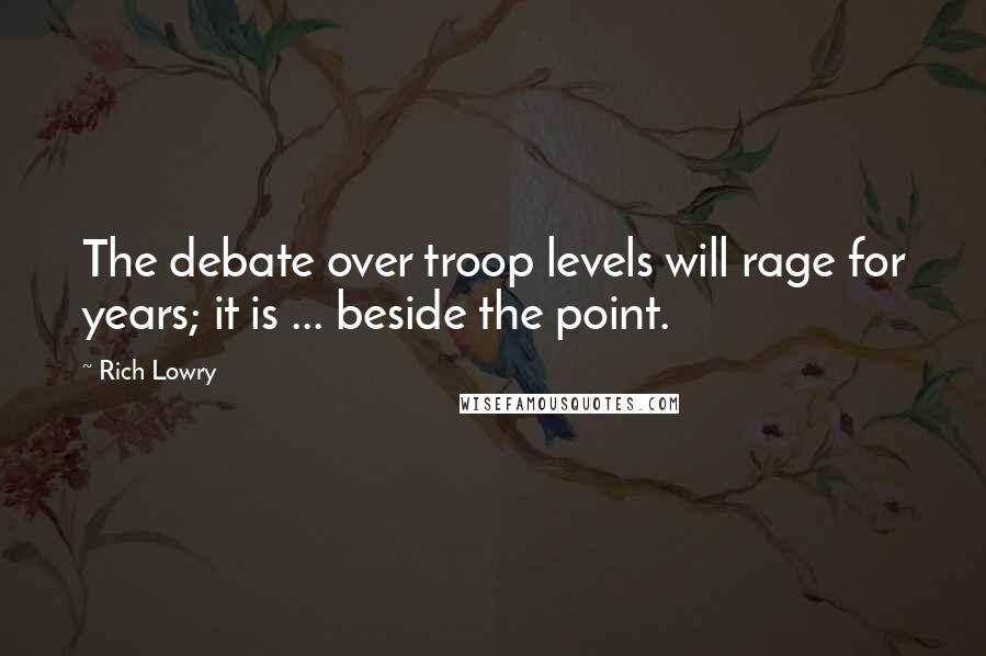 Rich Lowry Quotes: The debate over troop levels will rage for years; it is ... beside the point.