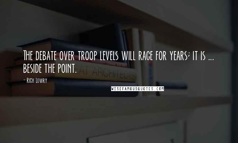 Rich Lowry Quotes: The debate over troop levels will rage for years; it is ... beside the point.