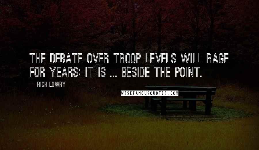 Rich Lowry Quotes: The debate over troop levels will rage for years; it is ... beside the point.