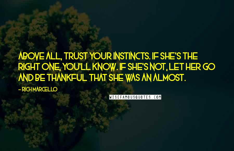 Rich Marcello Quotes: Above all, trust your instincts. If she's the right one, you'll know. If she's not, let her go and be thankful that she was an almost.