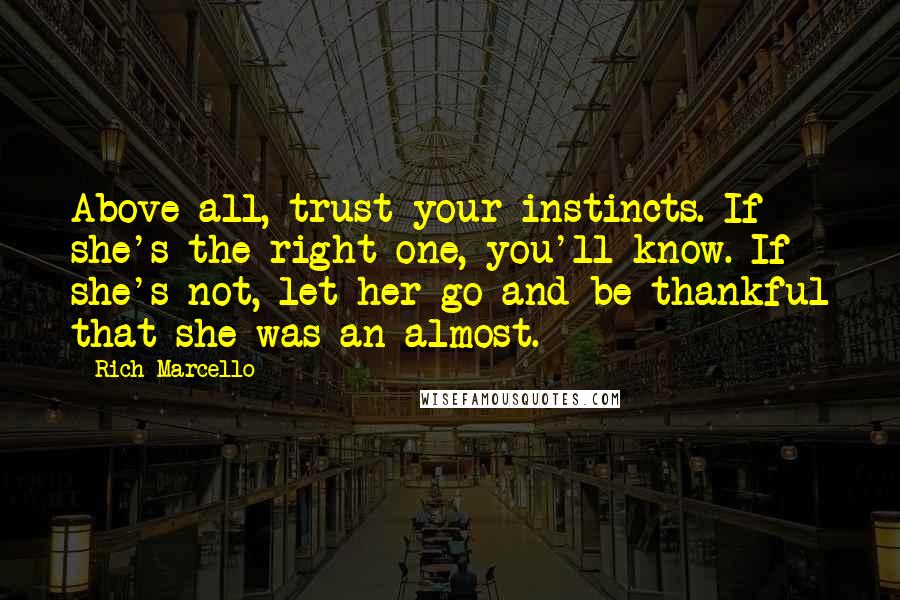 Rich Marcello Quotes: Above all, trust your instincts. If she's the right one, you'll know. If she's not, let her go and be thankful that she was an almost.