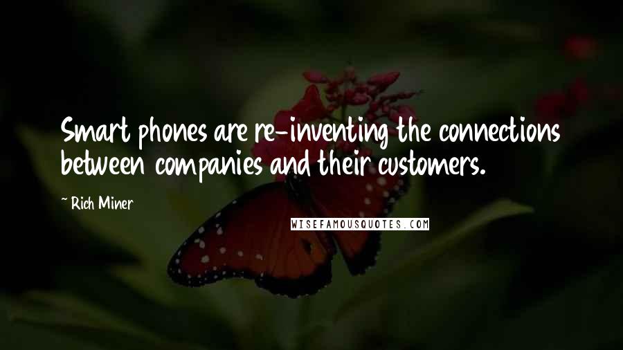 Rich Miner Quotes: Smart phones are re-inventing the connections between companies and their customers.