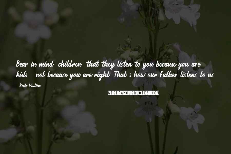 Rich Mullins Quotes: Bear in mind, children, that they listen to you because you are kids - not because you are right. That's how our Father listens to us.