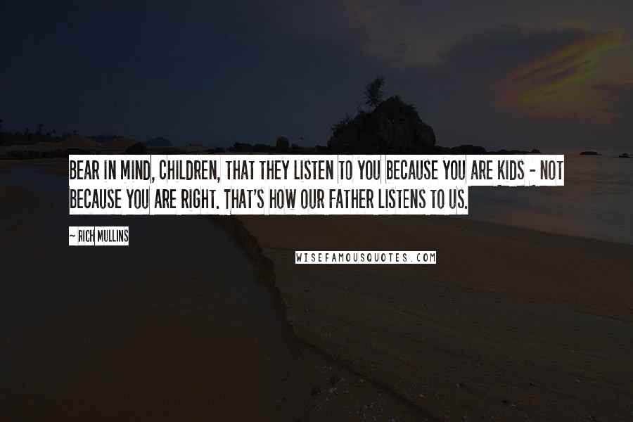 Rich Mullins Quotes: Bear in mind, children, that they listen to you because you are kids - not because you are right. That's how our Father listens to us.