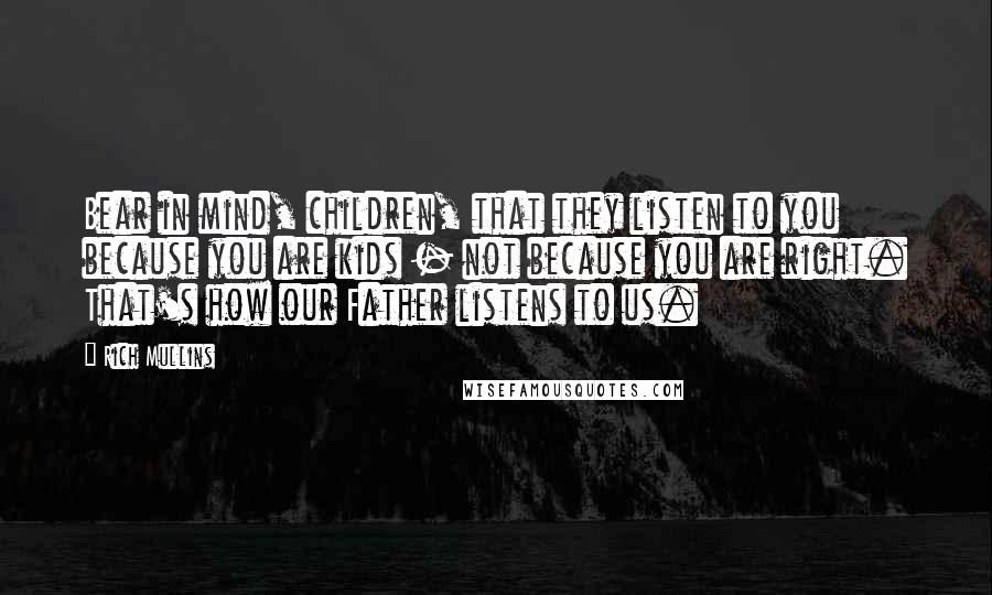 Rich Mullins Quotes: Bear in mind, children, that they listen to you because you are kids - not because you are right. That's how our Father listens to us.