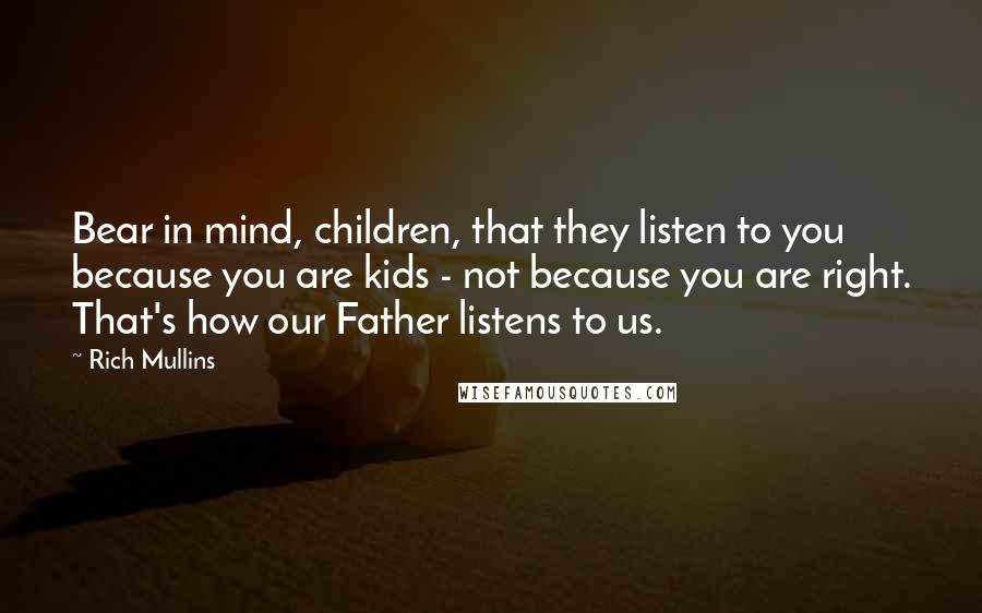 Rich Mullins Quotes: Bear in mind, children, that they listen to you because you are kids - not because you are right. That's how our Father listens to us.