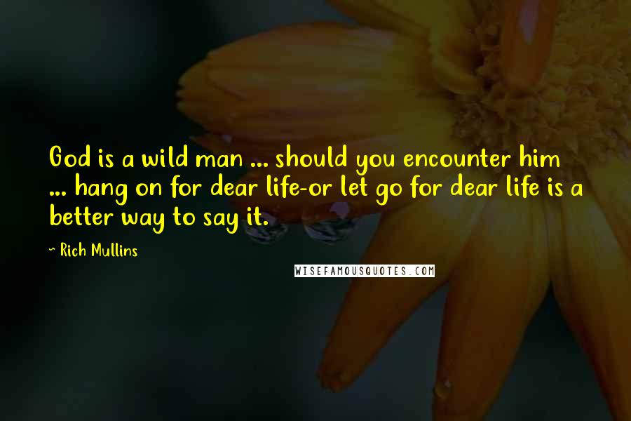 Rich Mullins Quotes: God is a wild man ... should you encounter him ... hang on for dear life-or let go for dear life is a better way to say it.