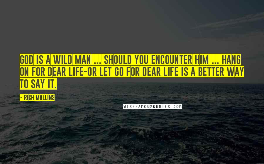 Rich Mullins Quotes: God is a wild man ... should you encounter him ... hang on for dear life-or let go for dear life is a better way to say it.