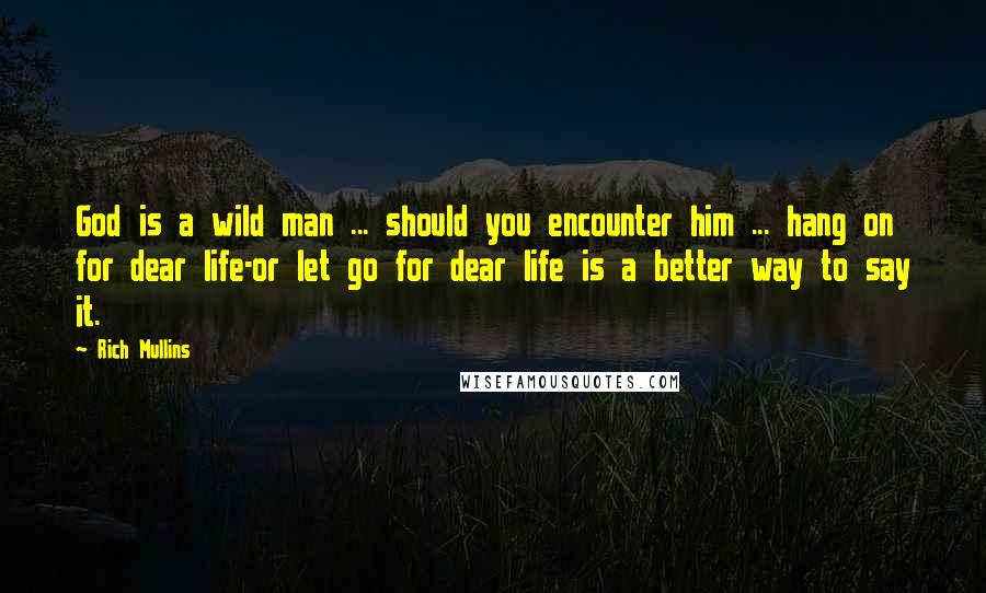 Rich Mullins Quotes: God is a wild man ... should you encounter him ... hang on for dear life-or let go for dear life is a better way to say it.