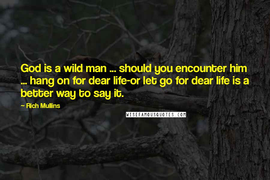 Rich Mullins Quotes: God is a wild man ... should you encounter him ... hang on for dear life-or let go for dear life is a better way to say it.