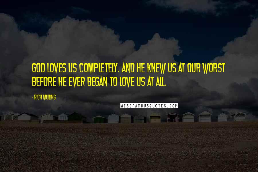 Rich Mullins Quotes: God loves us completely. And He knew us at our worst before He ever began to love us at all.