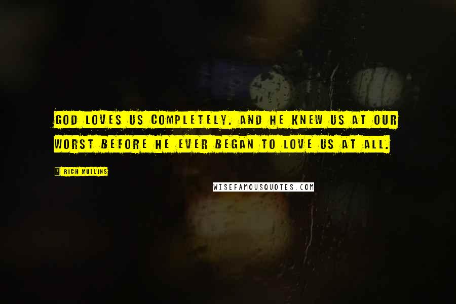 Rich Mullins Quotes: God loves us completely. And He knew us at our worst before He ever began to love us at all.