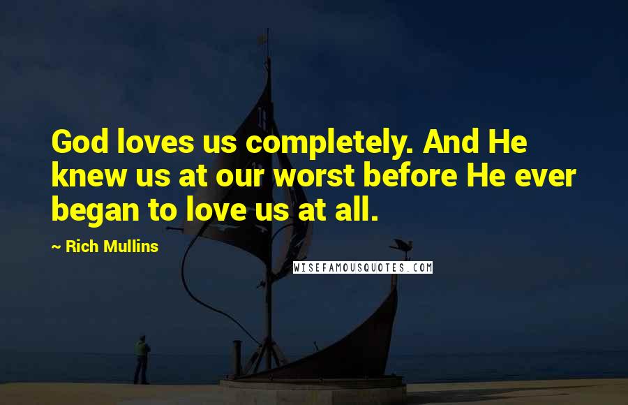 Rich Mullins Quotes: God loves us completely. And He knew us at our worst before He ever began to love us at all.