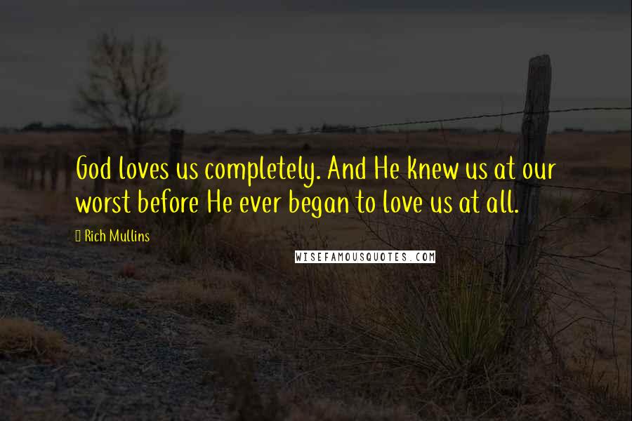 Rich Mullins Quotes: God loves us completely. And He knew us at our worst before He ever began to love us at all.