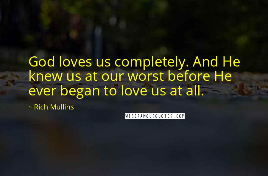 Rich Mullins Quotes: God loves us completely. And He knew us at our worst before He ever began to love us at all.