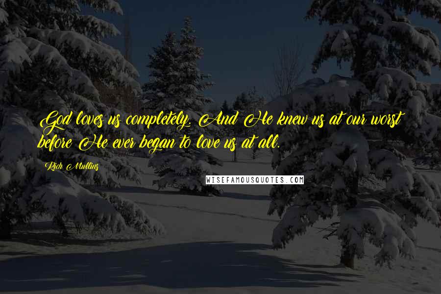 Rich Mullins Quotes: God loves us completely. And He knew us at our worst before He ever began to love us at all.