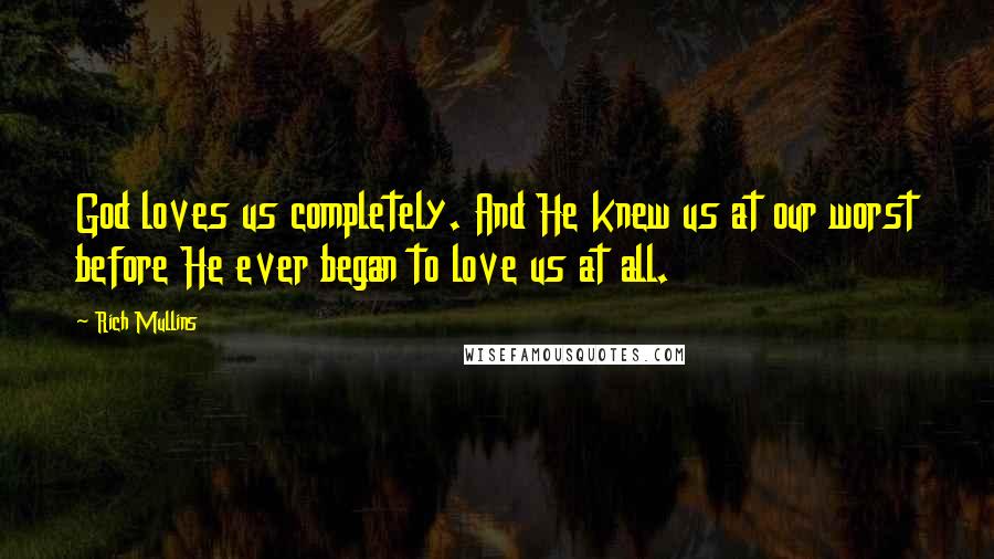 Rich Mullins Quotes: God loves us completely. And He knew us at our worst before He ever began to love us at all.