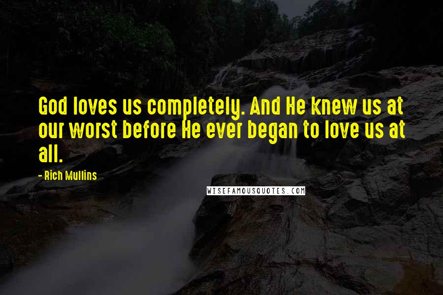 Rich Mullins Quotes: God loves us completely. And He knew us at our worst before He ever began to love us at all.