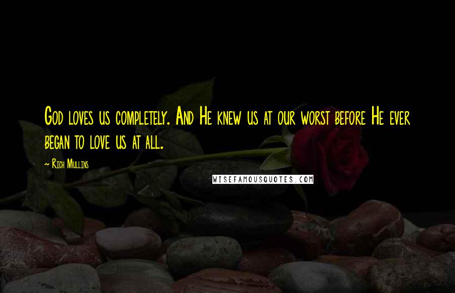 Rich Mullins Quotes: God loves us completely. And He knew us at our worst before He ever began to love us at all.