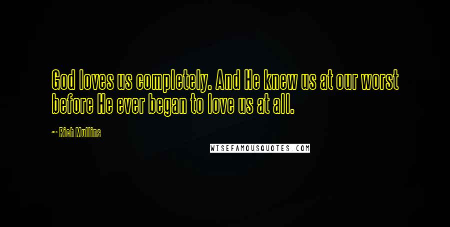 Rich Mullins Quotes: God loves us completely. And He knew us at our worst before He ever began to love us at all.