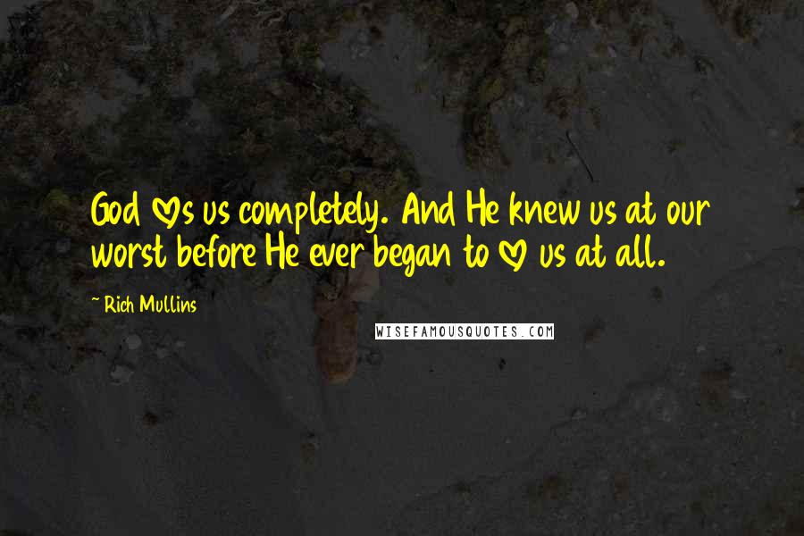 Rich Mullins Quotes: God loves us completely. And He knew us at our worst before He ever began to love us at all.