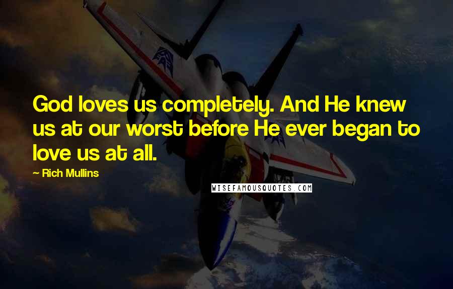 Rich Mullins Quotes: God loves us completely. And He knew us at our worst before He ever began to love us at all.