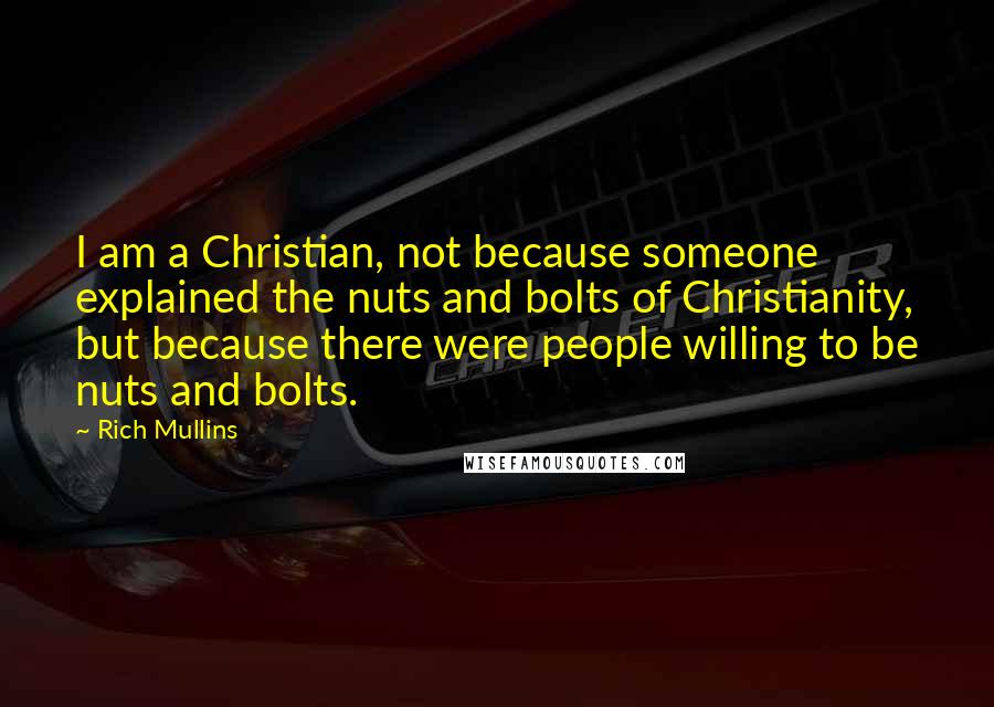 Rich Mullins Quotes: I am a Christian, not because someone explained the nuts and bolts of Christianity, but because there were people willing to be nuts and bolts.