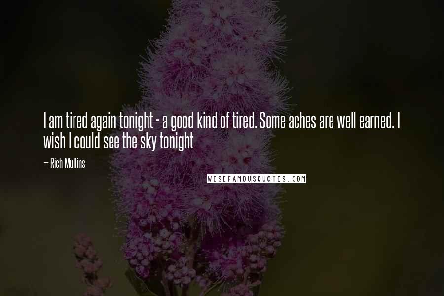 Rich Mullins Quotes: I am tired again tonight - a good kind of tired. Some aches are well earned. I wish I could see the sky tonight