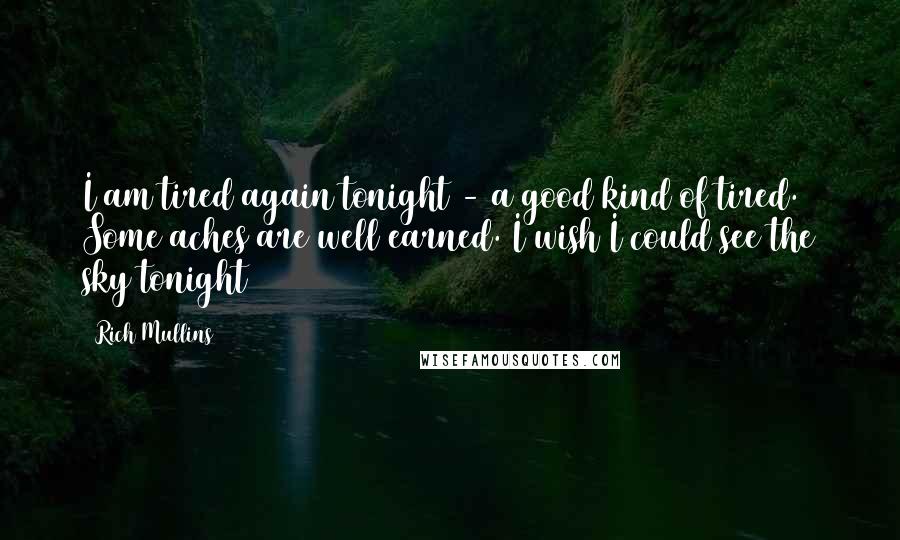 Rich Mullins Quotes: I am tired again tonight - a good kind of tired. Some aches are well earned. I wish I could see the sky tonight