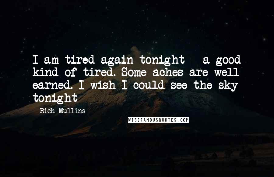 Rich Mullins Quotes: I am tired again tonight - a good kind of tired. Some aches are well earned. I wish I could see the sky tonight