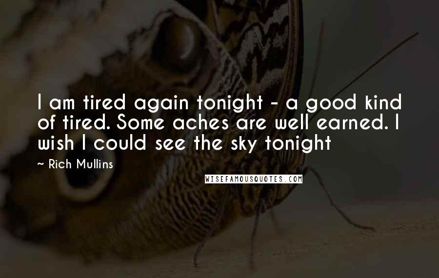 Rich Mullins Quotes: I am tired again tonight - a good kind of tired. Some aches are well earned. I wish I could see the sky tonight