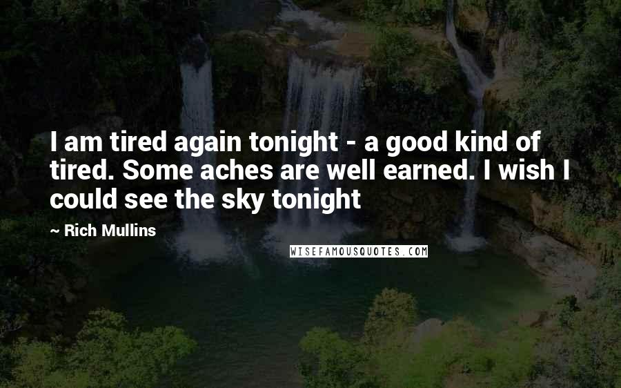 Rich Mullins Quotes: I am tired again tonight - a good kind of tired. Some aches are well earned. I wish I could see the sky tonight