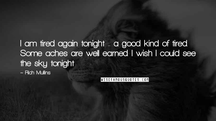 Rich Mullins Quotes: I am tired again tonight - a good kind of tired. Some aches are well earned. I wish I could see the sky tonight