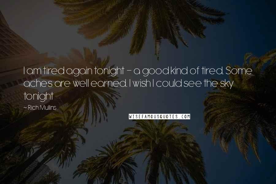 Rich Mullins Quotes: I am tired again tonight - a good kind of tired. Some aches are well earned. I wish I could see the sky tonight