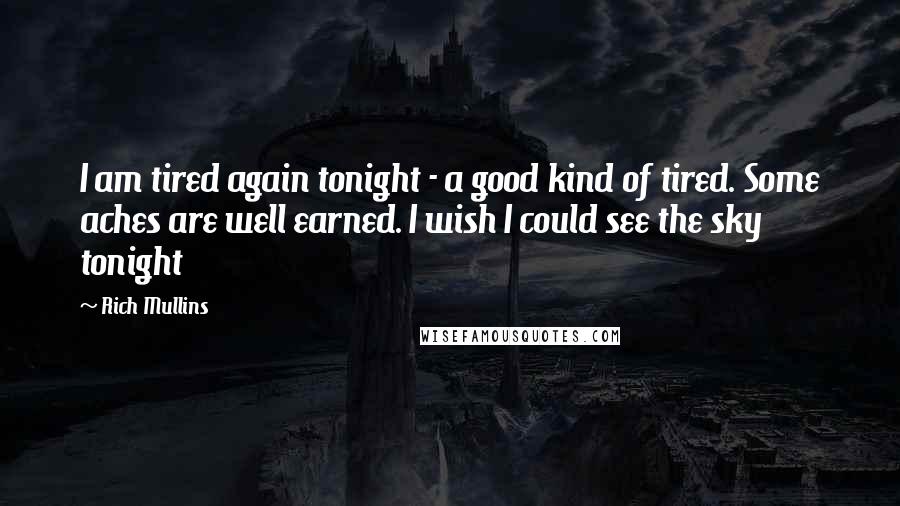 Rich Mullins Quotes: I am tired again tonight - a good kind of tired. Some aches are well earned. I wish I could see the sky tonight