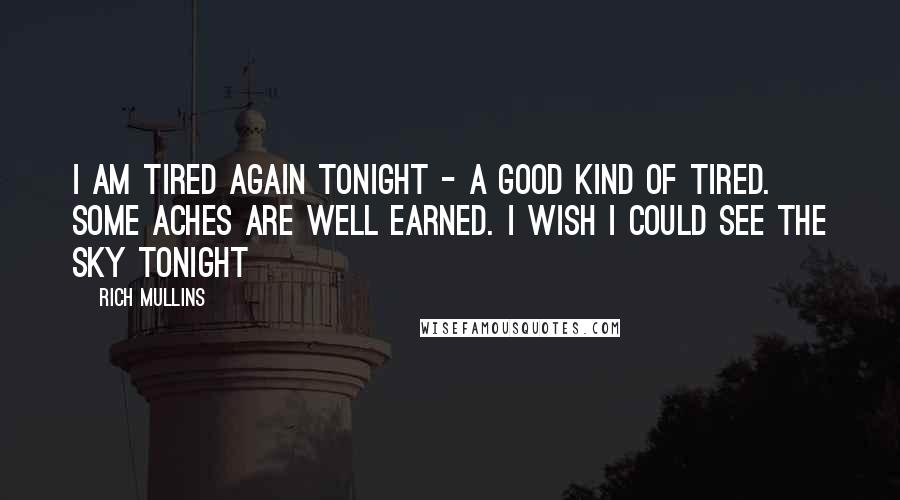 Rich Mullins Quotes: I am tired again tonight - a good kind of tired. Some aches are well earned. I wish I could see the sky tonight