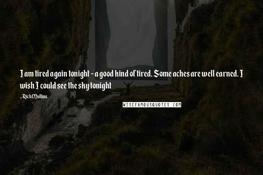 Rich Mullins Quotes: I am tired again tonight - a good kind of tired. Some aches are well earned. I wish I could see the sky tonight