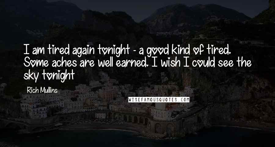 Rich Mullins Quotes: I am tired again tonight - a good kind of tired. Some aches are well earned. I wish I could see the sky tonight