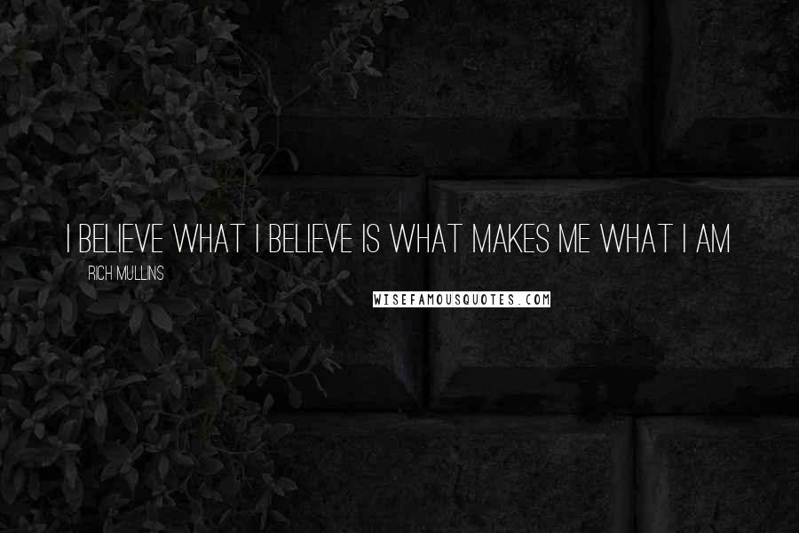 Rich Mullins Quotes: I believe what I believe is what makes me what I am