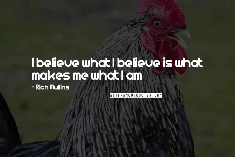 Rich Mullins Quotes: I believe what I believe is what makes me what I am