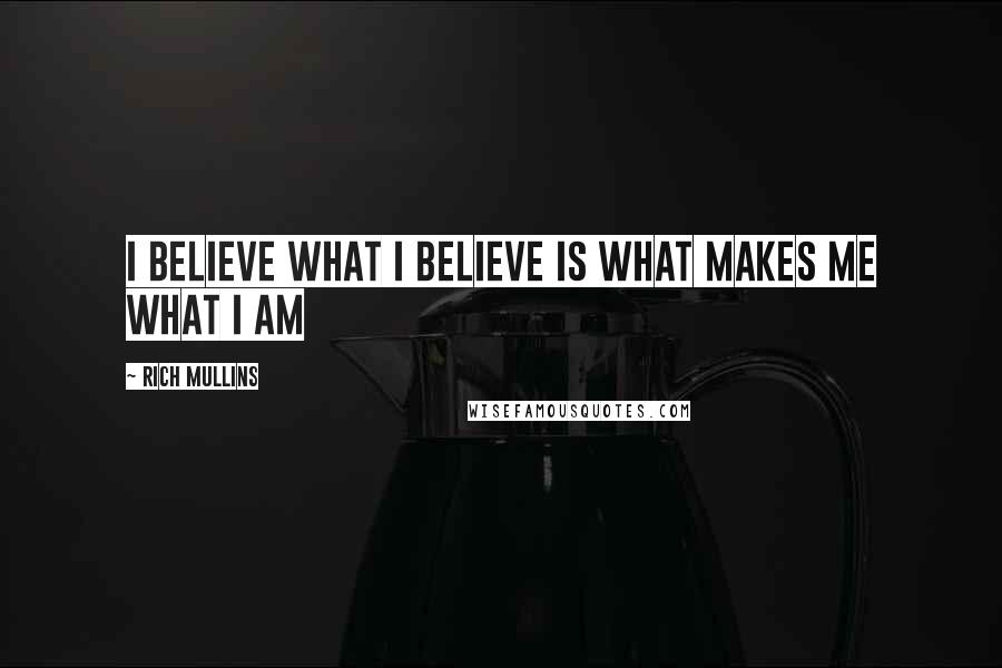 Rich Mullins Quotes: I believe what I believe is what makes me what I am