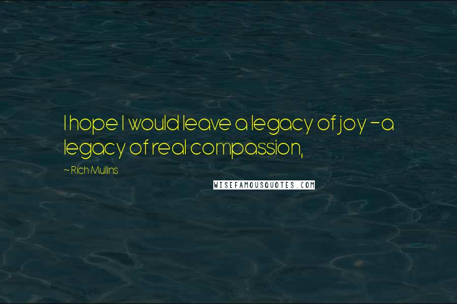 Rich Mullins Quotes: I hope I would leave a legacy of joy -a legacy of real compassion,