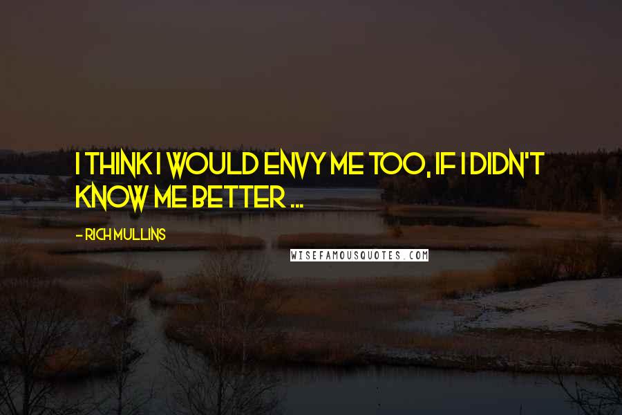 Rich Mullins Quotes: I think I would envy me too, if I didn't know me better ...