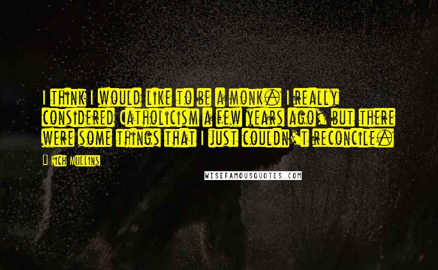 Rich Mullins Quotes: I think I would like to be a monk. I really considered Catholicism a few years ago, but there were some things that I just couldn't reconcile.