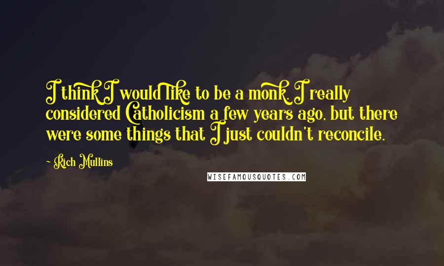 Rich Mullins Quotes: I think I would like to be a monk. I really considered Catholicism a few years ago, but there were some things that I just couldn't reconcile.